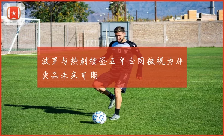 波罗与热刺续签五年合同被视为非卖品未来可期