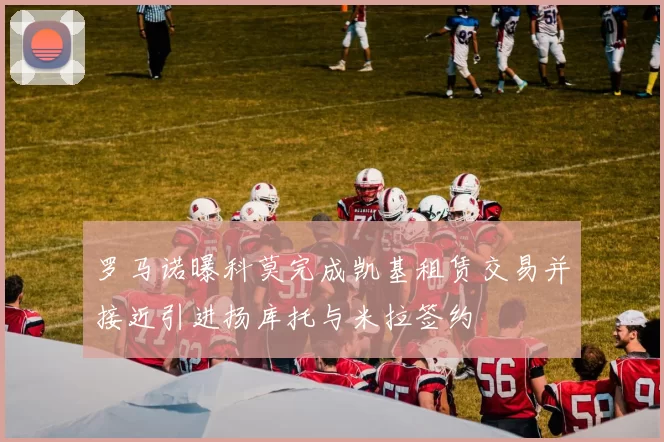 罗马诺曝科莫完成凯基租赁交易并接近引进扬库托与米拉签约