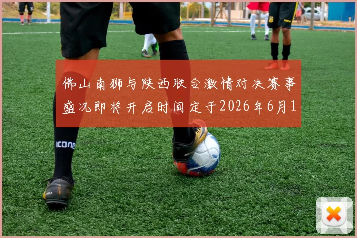 佛山南狮与陕西联合激情对决赛事盛况即将开启时间定于2026年6月14日周日晚上七点半