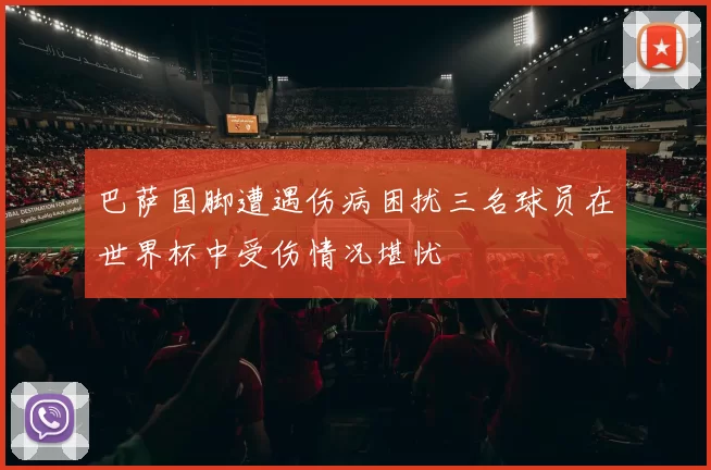 巴萨国脚遭遇伤病困扰三名球员在世界杯中受伤情况堪忧
